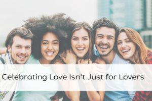 Celebrating Love Isn’t Just for Lovers