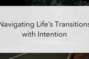 Navigating Life’s Transitions with Intention