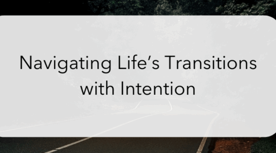 Navigating Life’s Transitions with Intention